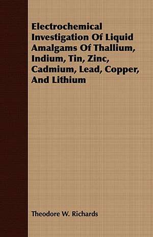 Electrochemical Investigation of Liquid Amalgams of Thallium, Indium, Tin, Zinc, Cadmium, Lead, Copper, and Lithium: Or, the Complete Dandy de Theodore W. Richards