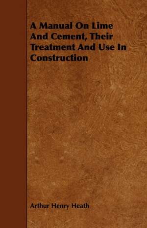 A Manual on Lime and Cement, Their Treatment and Use in Construction: For Technical Schools and Engineers de A. H. Heath