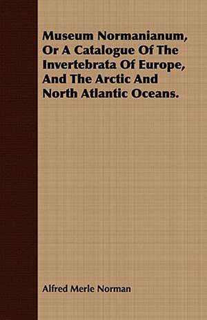 Museum Normanianum, or a Catalogue of the Invertebrata of Europe, and the Arctic and North Atlantic Oceans. de Alfred Merle Norman