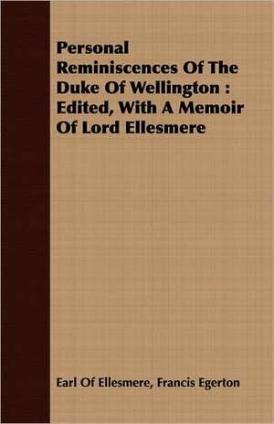 Personal Reminiscences of the Duke of Wellington: Edited, with a Memoir of Lord Ellesmere de Francis Egerton Earl Of Ellesmere