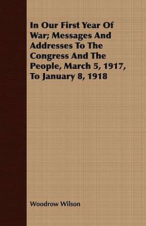 In Our First Year of War; Messages and Addresses to the Congress and the People, March 5, 1917, to January 8, 1918 de Woodrow Wilson