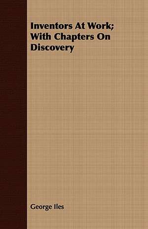 Inventors at Work; With Chapters on Discovery: The History of Dr. William Robinson's Invention of the Track Circuit, the Fundamental Unit Which Made Possible Our de George Iles