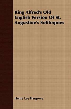 King Alfred's Old English Version of St. Augustine's Soliloquies: A Tribute to the Belgian King and People from Representative Men and Women Throughout the World de Henry Lee Hargrove