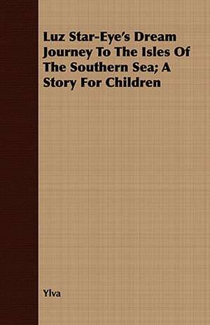 Luz Star-Eye's Dream Journey to the Isles of the Southern Sea; A Story for Children de Ylva