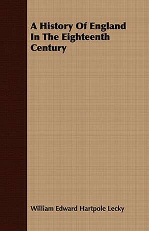 A History of England in the Eighteenth Century: Comprising the Substance of the Article in the Encyclopaedia Metropolitana de William Edward Hartpole Lecky