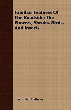 Familiar Features of the Roadside; The Flowers, Shrubs, Birds, and Insects: Told from the Gates of Sunset de F. Schuyler Mathews