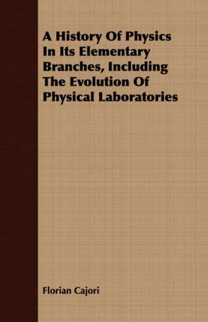 A History of Physics in Its Elementary Branches, Including the Evolution of Physical Laboratories: As It Has Been, as It Is, and as It Should Be, with Remarks on Traction, and the Use of the Cape Cart de Florian Cajori