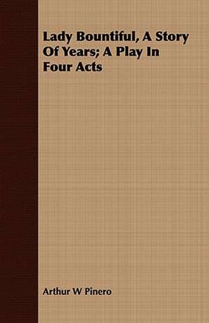 Lady Bountiful, a Story of Years; A Play in Four Acts: The Story of His Life, 1794-1884 de Arthur W. Pinero