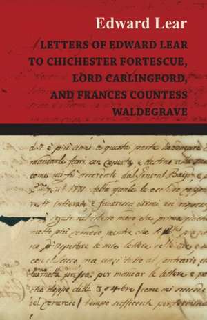 Letters of Edward Lear to Chichester Fortescue, Lord Carlingford, and Frances Countess Waldegrave de Edward Lear