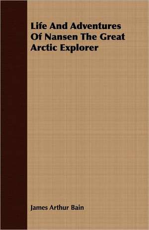 Life and Adventures of Nansen the Great Arctic Explorer: A Romance of the Aegean Sea de James Arthur Bain