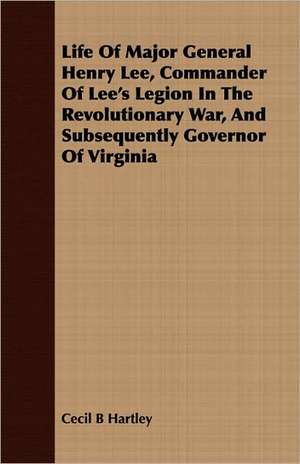 Life of Major General Henry Lee, Commander of Lee's Legion in the Revolutionary War, and Subsequently Governor of Virginia: With Notes on the Oxford Movement and Its Men de Cecil B. Hartley