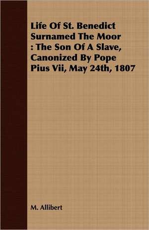 Life of St. Benedict Surnamed the Moor: The Son of a Slave, Canonized by Pope Pius VII, May 24th, 1807 de M. Allibert