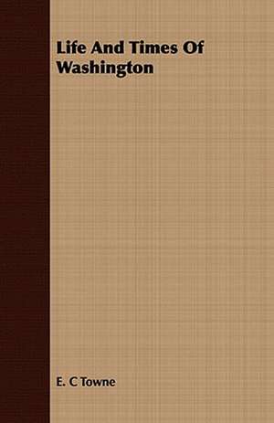 Life and Times of Washington: With Sketches of the Lives and Characters of Thomas Jefferson, John Quincy Adams, John Randolph, and Several Oth de E. C. TOWNE