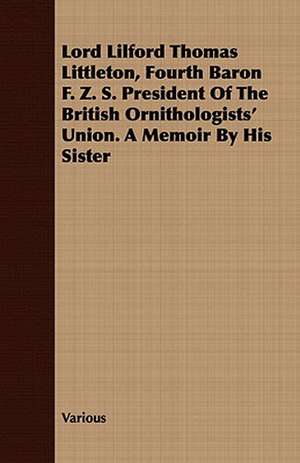 Lord Lilford Thomas Littleton, Fourth Baron F. Z. S. President of the British Ornithologists' Union. a Memoir by His Sister de various