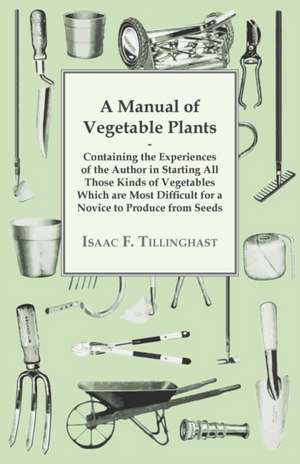 A Manual of Vegetable Plants. Containing the Experiences of the Author in Starting All Those Kinds of Vegetables Which Are Most Difficult for a Novi: Confined to Work with the Compass de Isaac F Tillinghast