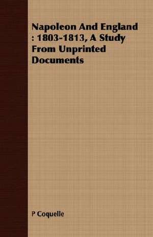 Napoleon and England: 1803-1813, a Study from Unprinted Documents de P. Coquelle