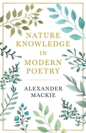 Nature Knowledge in Modern Poetry, Being Chapters on Tennyson, Wordsworth, Matthew Arnold, and Lowell as Exponents of Nature-Study: A Biography; Vol II de Alexander Mackie