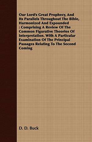 Our Lord's Great Prophecy, and Its Parallels Throughout the Bible, Harmonized and Expounded: Comprising a Review of the Common Figurative Theories of de D. D. Buck