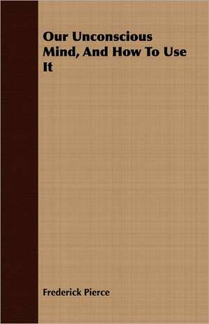 Our Unconscious Mind, and How to Use It: A Gala Trip Through Tropical Mexico in 1869-70. Adventure and Sight-Seeing in the Land of the Aztecs, with Picturesque de Frederick Pierce