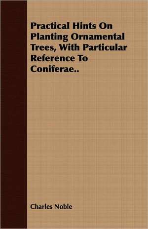 Practical Hints on Planting Ornamental Trees, with Particular Reference to Coniferae.. de Charles Noble