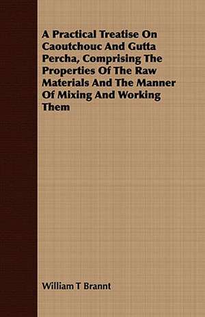 A Practical Treatise on Caoutchouc and Gutta Percha, Comprising the Properties of the Raw Materials and the Manner of Mixing and Working Them: With an Appendix on Grouse Driving de William T Brannt