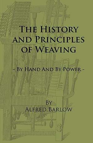 The History and Principles of Weaving - By Hand and by Power de Alfred Barlow