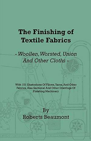 The Finishing of Textile Fabrics - Woollen, Worsted, Union and Other Cloths - With 151 Illustrations of Fibres, Yarns, and Fabrics, also Sectional and Other Drawings of Finishing Machinery de Roberts Beaumont