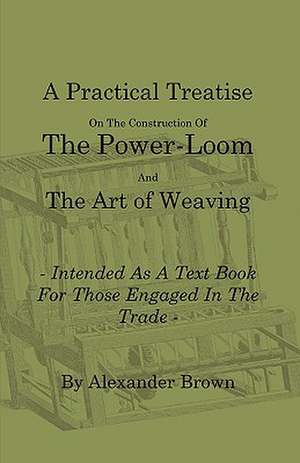 A Practical Treatise on the Construction of the Power-Loom and the Art of Weaving - Illustrated with Diagrams - Intended as a Text Book for Those Engaged in Trade - Tenth Edition de Alexander Brown