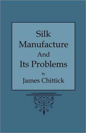 Silk Manufacture and Its Problems de James Chittick