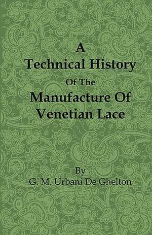 A Technical History of the Manufacture of Venetian Lace de G. M. Urbani De Gheltof