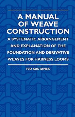 A Manual Of Weave Construction - A Systematic Arrangement And Explanation Of The Foundation And Derivative Weaves For Harness Looms de Ivo Kastanek