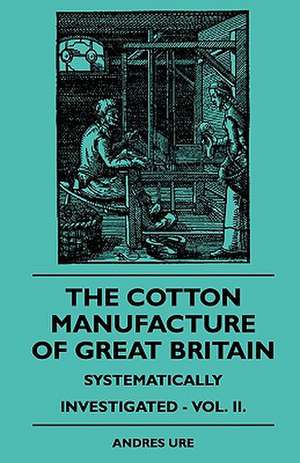 The Cotton Manufacture Of Great Britain Systematically Investigated - Vol. II. de Andres Ure