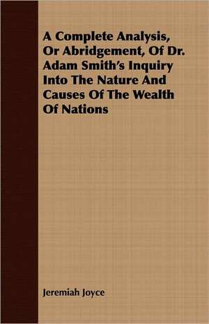 A Complete Analysis, or Abridgement, of Dr. Adam Smith's Inquiry Into the Nature and Causes of the Wealth of Nations: How to Identify Them de Jeremiah Joyce