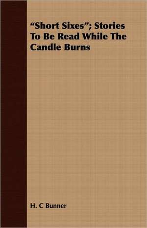 Short Sixes; Stories to Be Read While the Candle Burns de H. C. Bunner