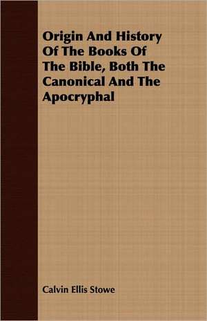 Origin and History of the Books of the Bible, Both the Canonical and the Apocryphal: Essays in Folk-Lore, Sea-Lore, and Plant-Lore de Calvin Ellis Stowe