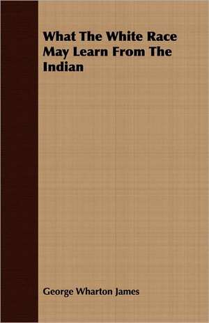 What the White Race May Learn from the Indian: Being a Text of the Laws of Howel the Good; Namely the British Museum Harleian Ms. 4353 of the 13th Century de George Wharton James