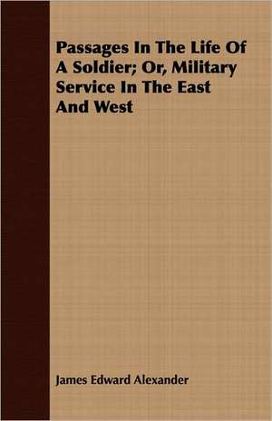 Passages in the Life of a Soldier; Or, Military Service in the East and West: With Elucidations Vol I de James Edward Alexander