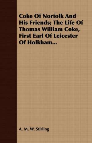 Coke of Norfolk and His Friends; The Life of Thomas William Coke, First Earl of Leicester of Holkham...: A Tale of Smuggling in the '45 de A. M. W. STIRLING