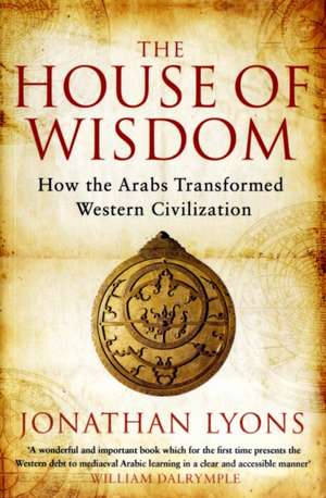 The House of Wisdom: How the Arabs Transformed Western Civilization de Jonathan Lyons