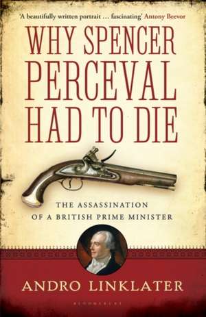 Why Spencer Perceval Had to Die: The Assassination of a British Prime Minister de Andro Linklater