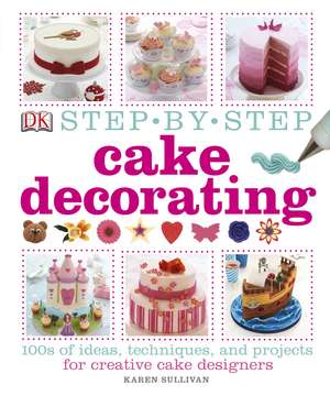 Step-by-Step Cake Decorating: 100s of Ideas, Techniques, and Projects for Creative Cake Designers de Karen Sullivan