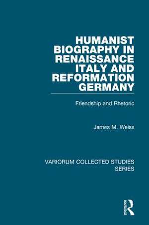 Humanist Biography in Renaissance Italy and Reformation Germany: Friendship and Rhetoric de James M. Weiss