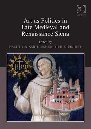 Art as Politics in Late Medieval and Renaissance Siena de Timothy B. Smith