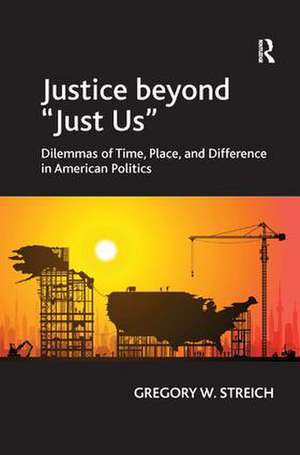 Justice beyond 'Just Us': Dilemmas of Time, Place, and Difference in American Politics de Gregory W. Streich