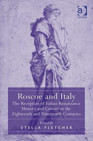 Roscoe and Italy: The Reception of Italian Renaissance History and Culture in the Eighteenth and Nineteenth Centuries de Stella Fletcher