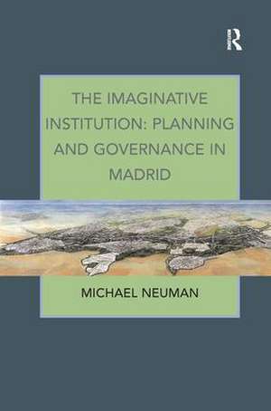 The Imaginative Institution: Planning and Governance in Madrid de Michael Neuman