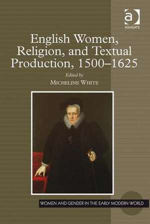 English Women, Religion, and Textual Production, 1500-1625 de Micheline White