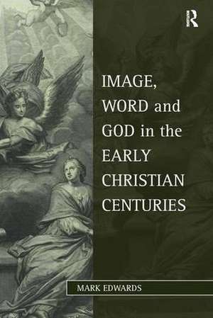 Image, Word and God in the Early Christian Centuries de Mark Edwards