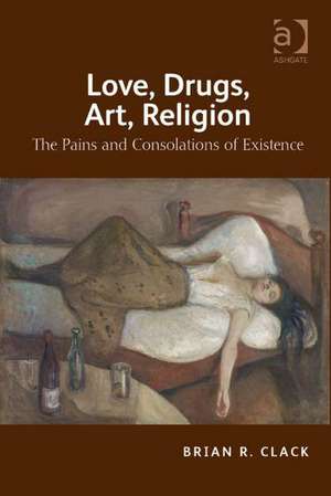 Love, Drugs, Art, Religion: The Pains and Consolations of Existence de Brian R. Clack