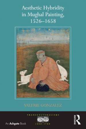 Aesthetic Hybridity in Mughal Painting, 1526-1658 de Valerie Gonzalez